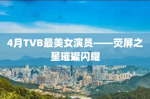 4月TVB最美女演員——熒屏之星璀璨閃耀