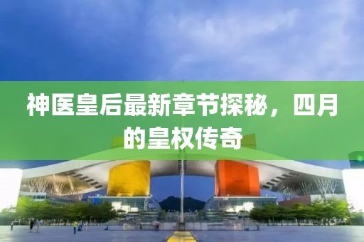 神醫(yī)皇后最新章節(jié)探秘，四月的皇權(quán)傳奇
