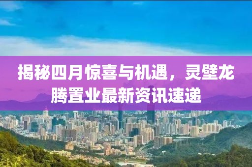 揭秘四月驚喜與機遇，靈壁龍騰置業(yè)最新資訊速遞