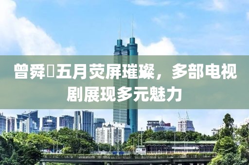 曾舜晞五月熒屏璀璨，多部電視劇展現(xiàn)多元魅力