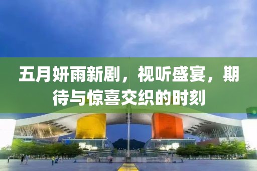 五月妍雨新劇，視聽盛宴，期待與驚喜交織的時刻