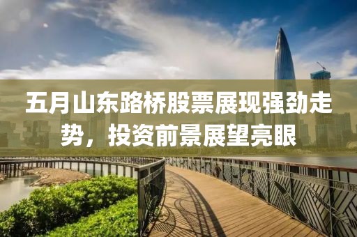五月山東路橋股票展現(xiàn)強(qiáng)勁走勢，投資前景展望亮眼