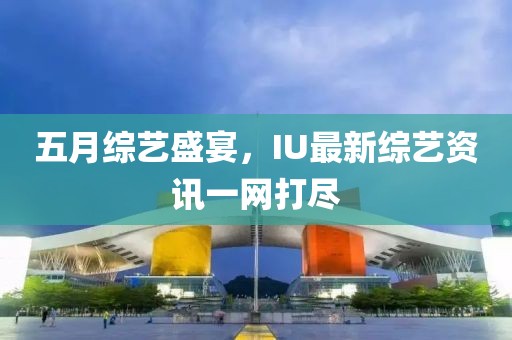 五月綜藝盛宴，IU最新綜藝資訊一網(wǎng)打盡