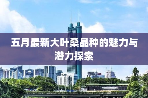五月最新大葉桑品種的魅力與潛力探索