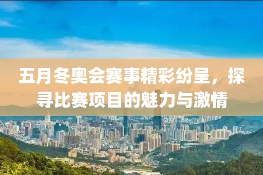 五月冬奧會賽事精彩紛呈，探尋比賽項目的魅力與激情