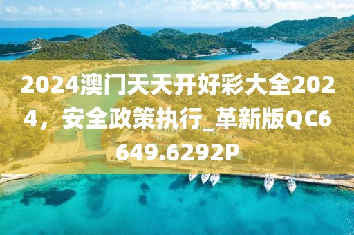 2024澳門天天開(kāi)好彩大全2024，安全政策執(zhí)行_革新版QC6649.6292P