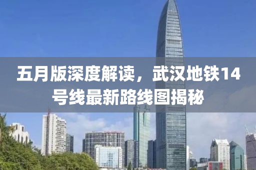 五月版深度解讀，武漢地鐵14號(hào)線最新路線圖揭秘