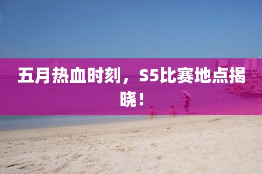 五月熱血時刻，S5比賽地點揭曉！