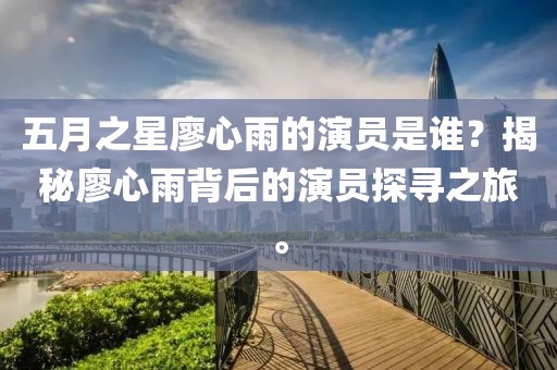 五月之星廖心雨的演員是誰？揭秘廖心雨背后的演員探尋之旅。