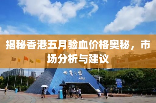 揭秘香港五月驗(yàn)血價(jià)格奧秘，市場分析與建議
