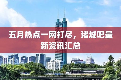 五月熱點一網(wǎng)打盡，諸城吧最新資訊匯總