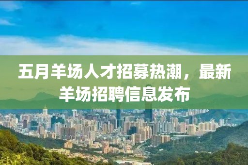 五月羊場人才招募熱潮，最新羊場招聘信息發(fā)布
