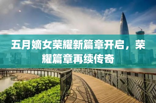 五月嫡女榮耀新篇章開啟，榮耀篇章再續(xù)傳奇