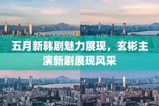 五月新韓劇魅力展現(xiàn)，玄彬主演新劇展現(xiàn)風采