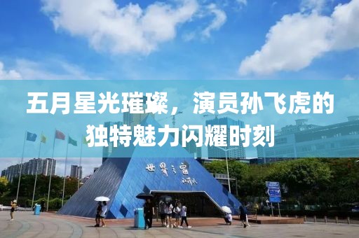 五月星光璀璨，演員孫飛虎的獨(dú)特魅力閃耀時刻