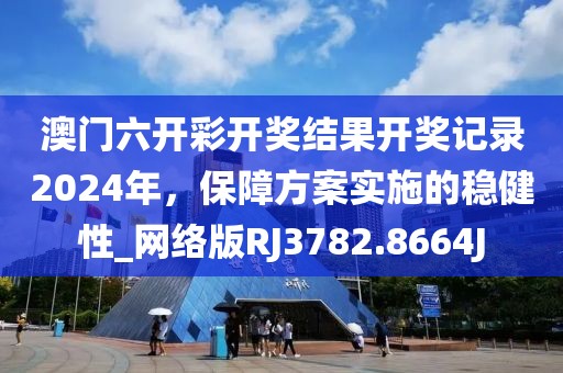 澳門六開彩開獎結果開獎記錄2024年，保障方案實施的穩(wěn)健性_網絡版RJ3782.8664J