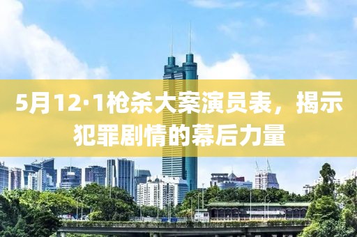 5月12·1槍殺大案演員表，揭示犯罪劇情的幕后力量