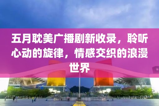 五月耽美廣播劇新收錄，聆聽心動的旋律，情感交織的浪漫世界