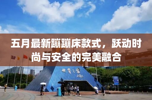 五月最新蹦蹦床款式，躍動(dòng)時(shí)尚與安全的完美融合