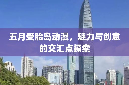 五月受胎島動(dòng)漫，魅力與創(chuàng)意的交匯點(diǎn)探索