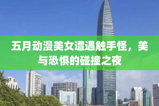 五月動(dòng)漫美女遭遇觸手怪，美與恐懼的碰撞之夜