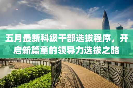 五月最新科級干部選拔程序，開啟新篇章的領(lǐng)導(dǎo)力選拔之路