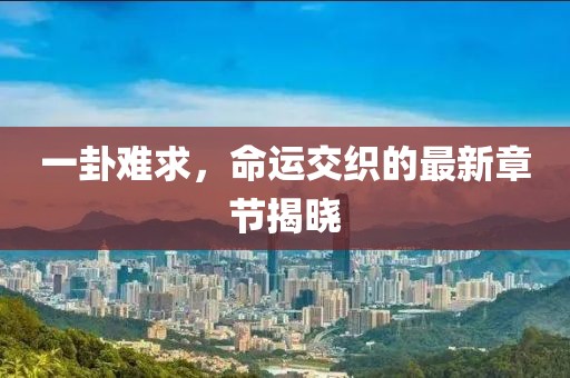 一卦難求，命運(yùn)交織的最新章節(jié)揭曉