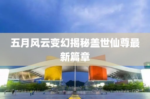 五月風(fēng)云變幻揭秘蓋世仙尊最新篇章