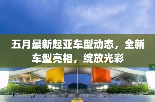 五月最新起亞車型動態(tài)，全新車型亮相，綻放光彩