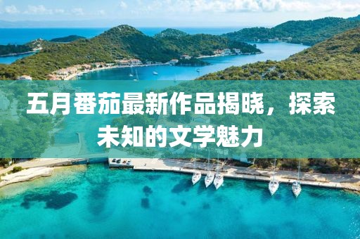 五月番茄最新作品揭曉，探索未知的文學魅力