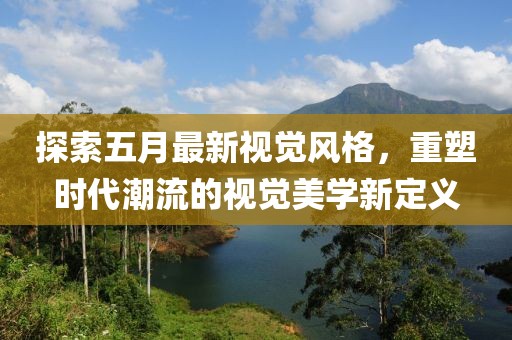 探索五月最新視覺風(fēng)格，重塑時代潮流的視覺美學(xué)新定義