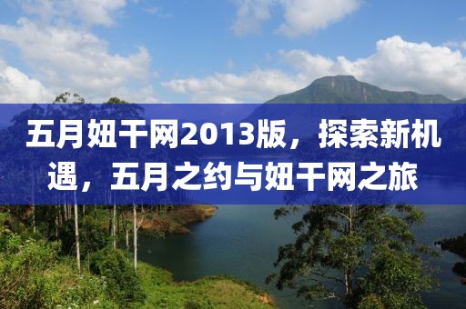 五月妞干網(wǎng)2013版，探索新機(jī)遇，五月之約與妞干網(wǎng)之旅