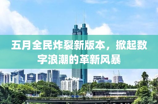 五月全民炸裂新版本，掀起數(shù)字浪潮的革新風暴