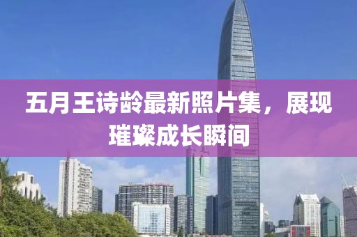 五月王詩齡最新照片集，展現(xiàn)璀璨成長瞬間