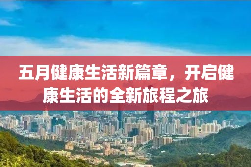 五月健康生活新篇章，開啟健康生活的全新旅程之旅