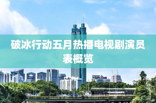 破冰行動五月熱播電視劇演員表概覽