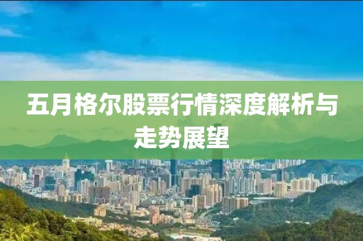五月格爾股票行情深度解析與走勢(shì)展望