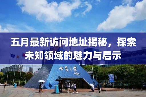 五月最新訪問地址揭秘，探索未知領(lǐng)域的魅力與啟示