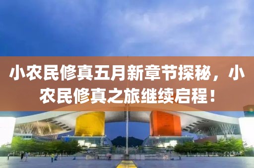 小農(nóng)民修真五月新章節(jié)探秘，小農(nóng)民修真之旅繼續(xù)啟程！