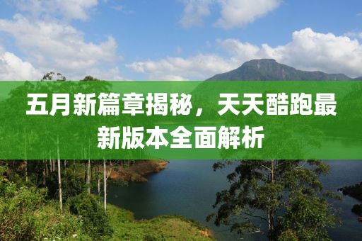 五月新篇章揭秘，天天酷跑最新版本全面解析
