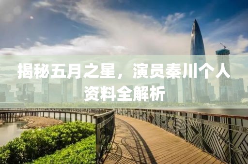揭秘五月之星，演員秦川個人資料全解析