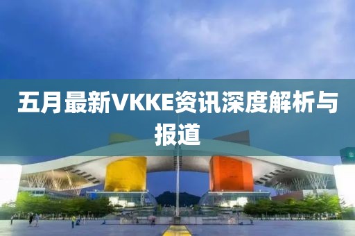五月最新VKKE資訊深度解析與報(bào)道
