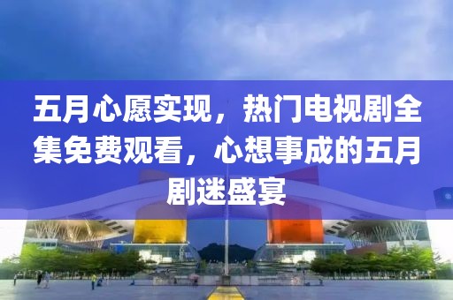 五月心愿實現(xiàn)，熱門電視劇全集免費觀看，心想事成的五月劇迷盛宴
