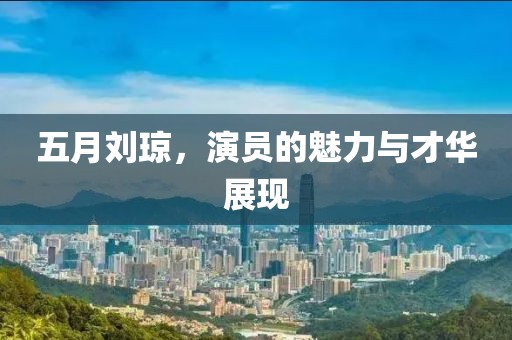 五月劉瓊，演員的魅力與才華展現(xiàn)