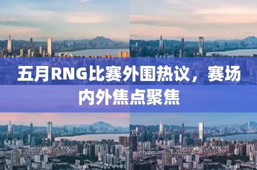 五月RNG比賽外圍熱議，賽場內(nèi)外焦點聚焦