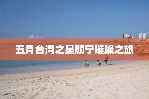 五月臺(tái)灣之星顏寧璀璨之旅