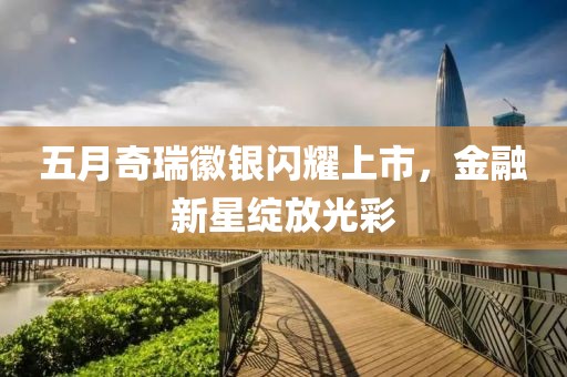 五月奇瑞徽銀閃耀上市，金融新星綻放光彩