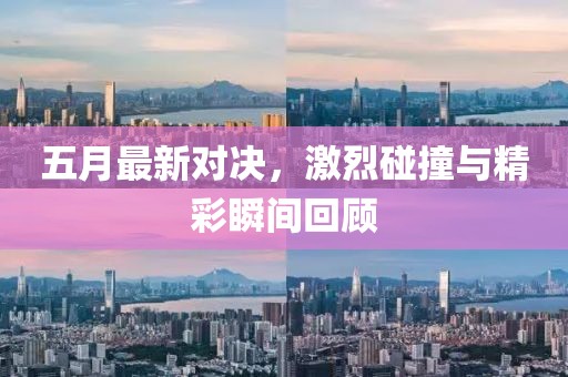 五月最新對決，激烈碰撞與精彩瞬間回顧