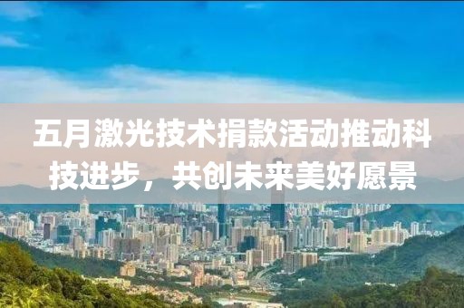 五月激光技術(shù)捐款活動推動科技進步，共創(chuàng)未來美好愿景