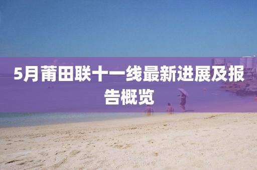 5月莆田聯(lián)十一線最新進(jìn)展及報(bào)告概覽